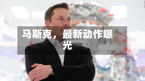 马斯克	，最新动作曝光-第2张图片