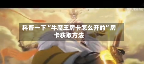 科普一下“牛魔王房卡怎么开的”房卡获取方法-第3张图片