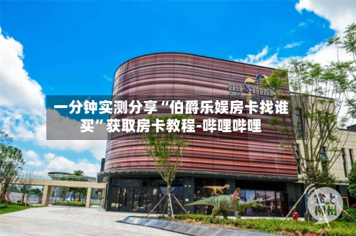 一分钟实测分享“伯爵乐娱房卡找谁买”获取房卡教程-哔哩哔哩-第2张图片