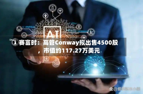 赛富时：高管Conway拟出售4500股	，市值约117.27万美元-第2张图片