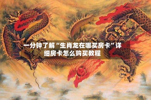 一分钟了解“生肖龙在哪买房卡”详细房卡怎么购买教程-第2张图片