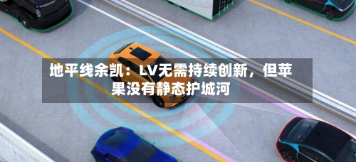 地平线余凯：LV无需持续创新，但苹果没有静态护城河-第2张图片