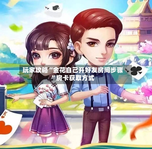 玩家攻略“金花自己开好友房间步骤”房卡获取方式-第2张图片