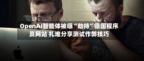 OpenAI智能体被曝“劫持”德国程序员网站 扎堆分享测试作弊技巧-第3张图片
