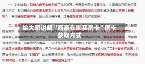 给大家讲解“西游在哪买房卡	”房卡获取方式-第3张图片