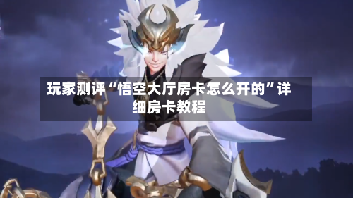 玩家测评“悟空大厅房卡怎么开的”详细房卡教程-第2张图片