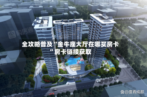 全攻略普及“金牛座大厅在哪买房卡”房卡链接获取-第2张图片