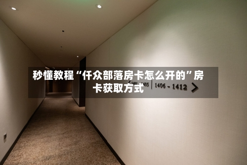 秒懂教程“仟众部落房卡怎么开的”房卡获取方式