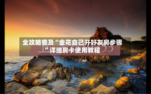 全攻略普及“金花自己开好友房步骤”详细房卡使用教程-第2张图片