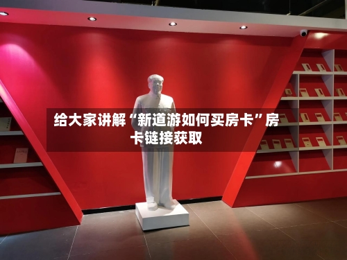 给大家讲解“新道游如何买房卡”房卡链接获取-第3张图片