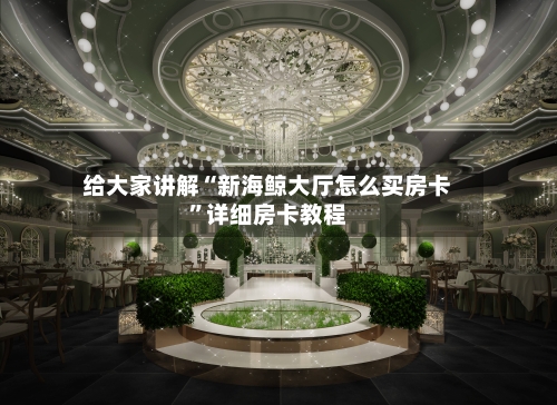 给大家讲解“新海鲸大厅怎么买房卡”详细房卡教程-第2张图片
