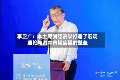 李卫广:本土原创经济学打通了宏观理论与资本市场实操的壁垒-第3张图片