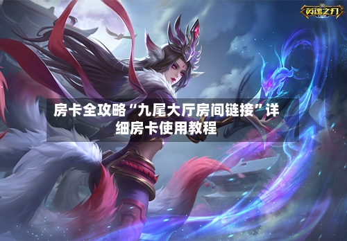 房卡全攻略“九尾大厅房间链接”详细房卡使用教程-第2张图片