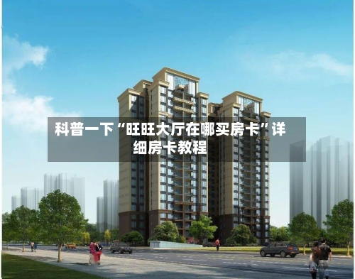 科普一下“旺旺大厅在哪买房卡”详细房卡教程-第3张图片