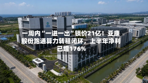 一周内“一进一出”锁价21亿！亚康股份跑通算力转租闭环，上半年净利已增176%-第2张图片