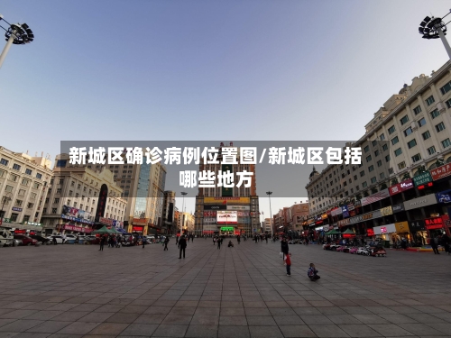 新城区确诊病例位置图/新城区包括哪些地方-第3张图片