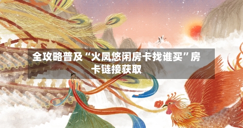 全攻略普及“火凤悠闲房卡找谁买”房卡链接获取-第2张图片