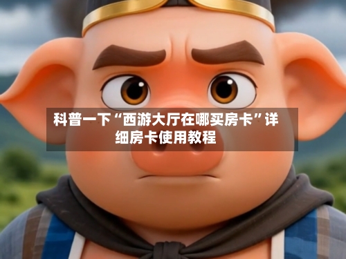 科普一下“西游大厅在哪买房卡”详细房卡使用教程-第3张图片