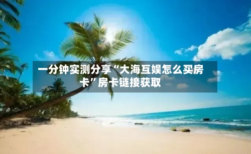 一分钟实测分享“大海互娱怎么买房卡”房卡链接获取-第2张图片