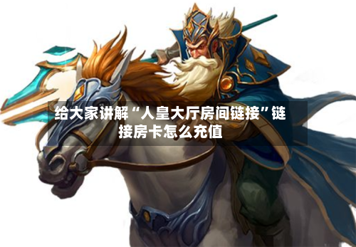 给大家讲解“人皇大厅房间链接”链接房卡怎么充值-第2张图片