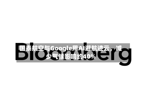 国泰航空与Google用AI避航迹云	，减少气候影响约40%-第2张图片