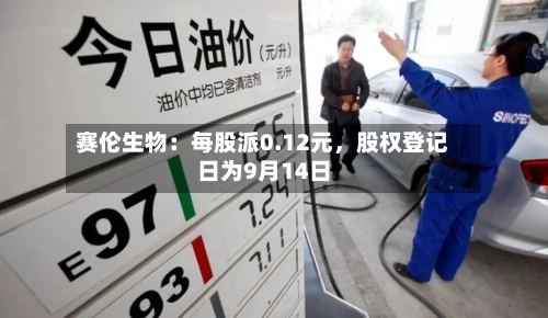 赛伦生物：每股派0.12元	，股权登记日为9月14日-第2张图片