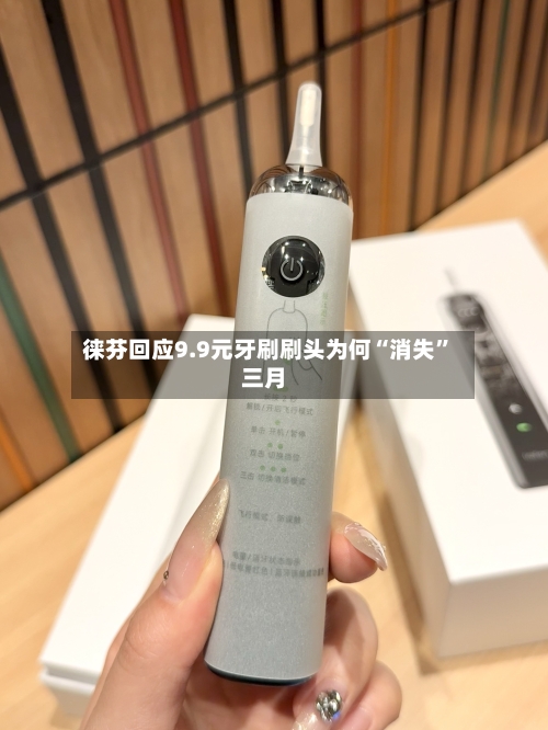 徕芬回应9.9元牙刷刷头为何“消失	”三月-第2张图片