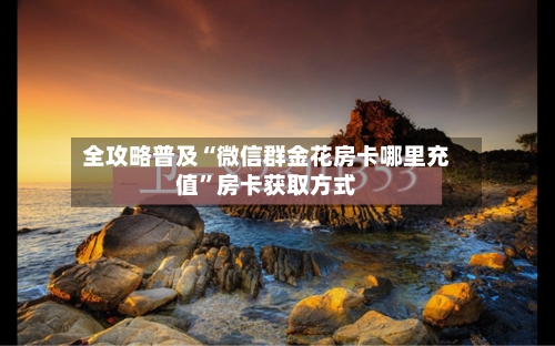 全攻略普及“微信群金花房卡哪里充值”房卡获取方式-第2张图片