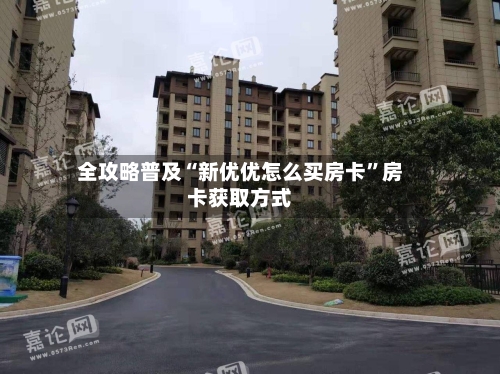全攻略普及“新优优怎么买房卡	”房卡获取方式-第2张图片