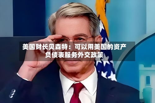 美国财长贝森特:可以用美国的资产负债表服务外交政策-第2张图片