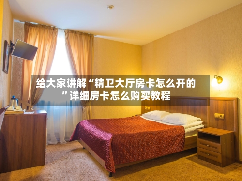 给大家讲解“精卫大厅房卡怎么开的”详细房卡怎么购买教程-第2张图片