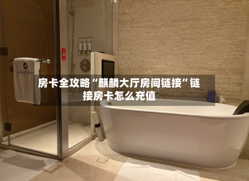 房卡全攻略“麒麟大厅房间链接”链接房卡怎么充值-第2张图片
