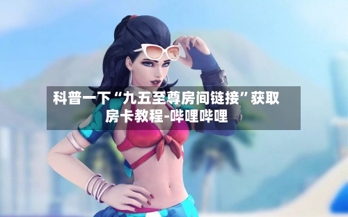 科普一下“九五至尊房间链接”获取房卡教程-哔哩哔哩-第2张图片