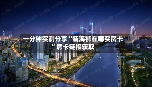 一分钟实测分享“新海狮在哪买房卡	”房卡链接获取-第2张图片