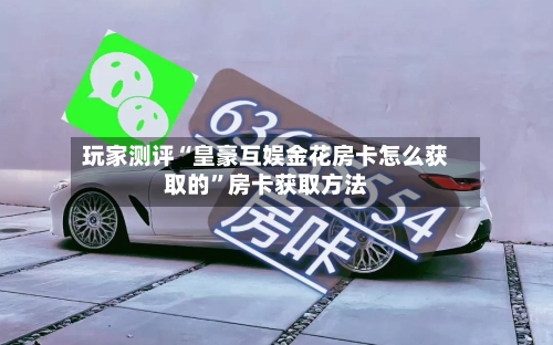 玩家测评“皇豪互娱金花房卡怎么获取的”房卡获取方法-第3张图片