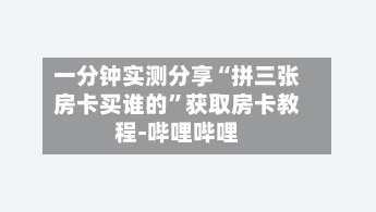 一分钟实测分享“拼三张房卡买谁的”获取房卡教程-哔哩哔哩-第2张图片
