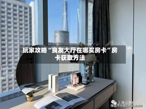 玩家攻略“良友大厅在哪买房卡”房卡获取方法-第2张图片
