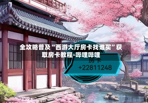 全攻略普及“西游大厅房卡找谁买”获取房卡教程-哔哩哔哩-第2张图片