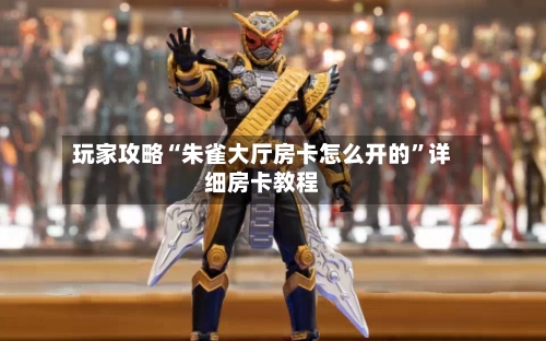 玩家攻略“朱雀大厅房卡怎么开的	”详细房卡教程-第3张图片