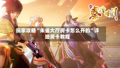 玩家攻略“朱雀大厅房卡怎么开的”详细房卡教程-第2张图片