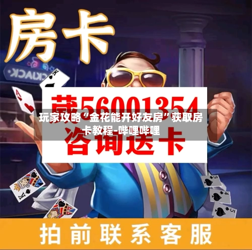 玩家攻略“金花能开好友房	”获取房卡教程-哔哩哔哩-第3张图片