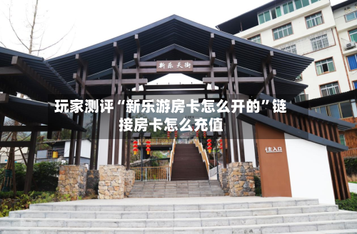 玩家测评“新乐游房卡怎么开的	”链接房卡怎么充值-第2张图片
