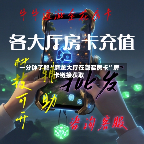 一分钟了解“磨龙大厅在哪买房卡”房卡链接获取-第2张图片