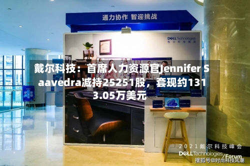 戴尔科技：首席人力资源官Jennifer Saavedra减持25251股	，套现约1313.05万美元-第2张图片