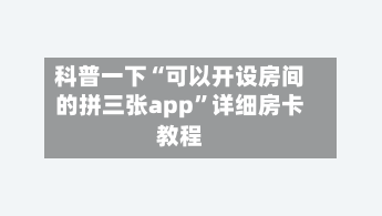 科普一下“可以开设房间的拼三张app”详细房卡教程-第3张图片