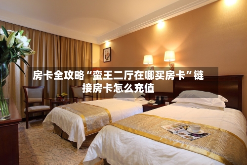 房卡全攻略“蛮王二厅在哪买房卡”链接房卡怎么充值-第2张图片