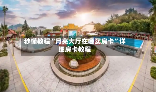 秒懂教程“月亮大厅在哪买房卡”详细房卡教程-第2张图片