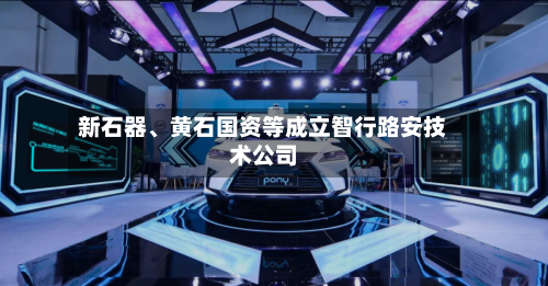 新石器、黄石国资等成立智行路安技术公司-第2张图片