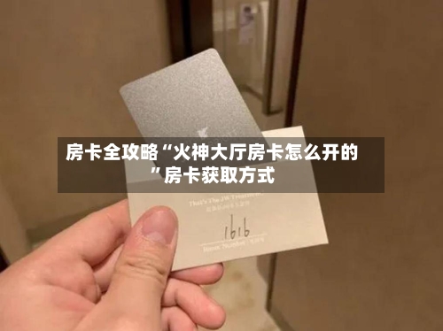 房卡全攻略“火神大厅房卡怎么开的	”房卡获取方式-第2张图片
