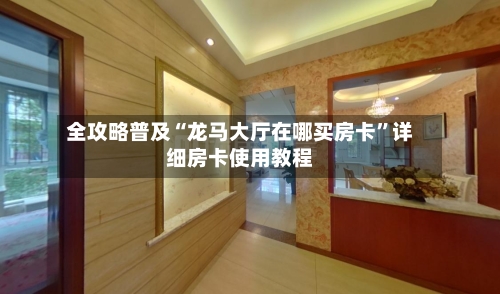 全攻略普及“龙马大厅在哪买房卡”详细房卡使用教程-第3张图片
